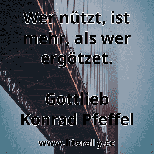 Wer nützt, ist mehr, als wer ergötzet.
Gottlieb Konrad Pfeffel
