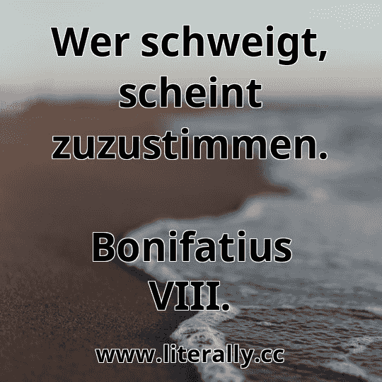 Wer schweigt, scheint zuzustimmen.
Bonifatius VIII.
