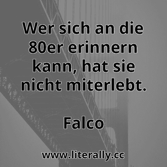 Wer sich an die 80er erinnern kann, hat sie nicht miterlebt.
Falco
