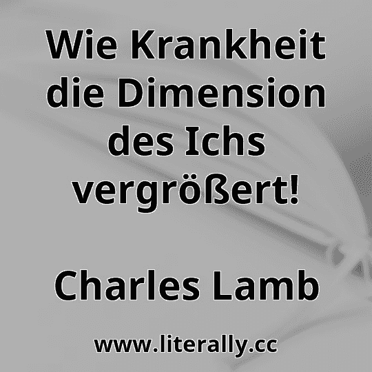 Wie Krankheit die Dimension des Ichs vergrößert!
Charles Lamb
