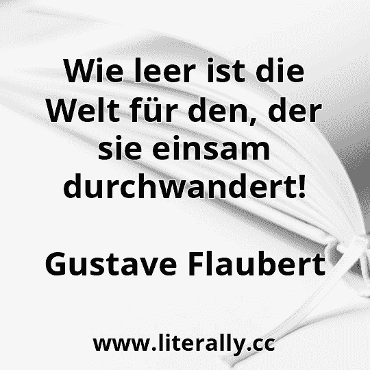 Wie leer ist die Welt für den, der sie einsam durchwandert!
Gustave Flaubert
