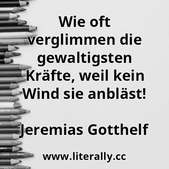 Wie oft verglimmen die gewaltigsten Kräfte, weil kein Wind sie anbläst!
Jeremias Gotthelf
