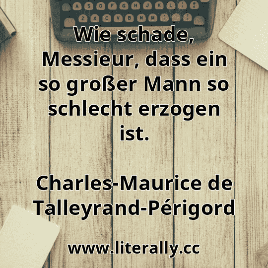 Wie schade, Messieur, dass ein so großer Mann so schlecht erzogen ist.
Charles-Maurice de Talleyrand-Périgord
