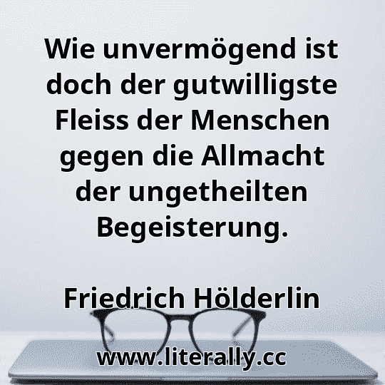 Wie unvermögend ist doch der gutwilligste Fleiss der Menschen gegen die Allmacht der ungetheilten Begeisterung.
Friedrich Hölderlin
