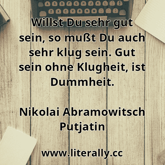 Willst Du sehr gut sein, so mußt Du auch sehr klug sein. Gut sein ohne Klugheit, ist Dummheit.
Nikolai Abramowitsch Putjatin
