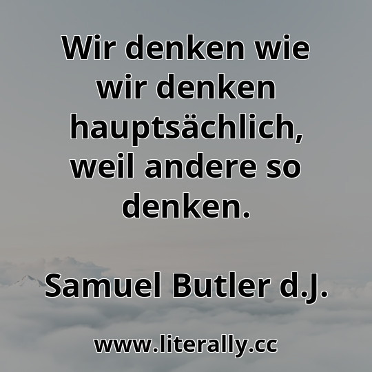 Wir denken wie wir denken hauptsächlich, weil andere so denken.
Samuel Butler d.J.
