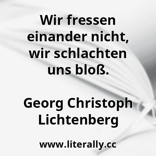 Wir fressen einander nicht, wir schlachten uns bloß.
Georg Christoph Lichtenberg
