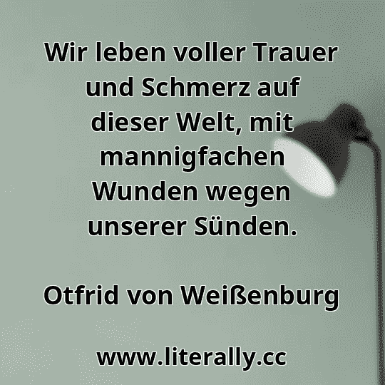 Wir leben voller Trauer und Schmerz auf dieser Welt, mit mannigfachen Wunden wegen unserer Sünden.
Otfrid von Weißenburg
