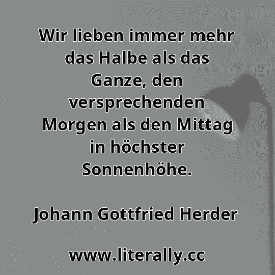 Wir lieben immer mehr das Halbe als das Ganze, den versprechenden Morgen als den Mittag in höchster Sonnenhöhe.
Johann Gottfried Herder
