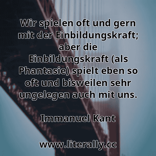 Wir spielen oft und gern mit der Einbildungskraft; aber die Einbildungskraft (als Phantasie) spielt eben so oft und bisweilen sehr ungelegen auch mit uns.
Immanuel Kant
