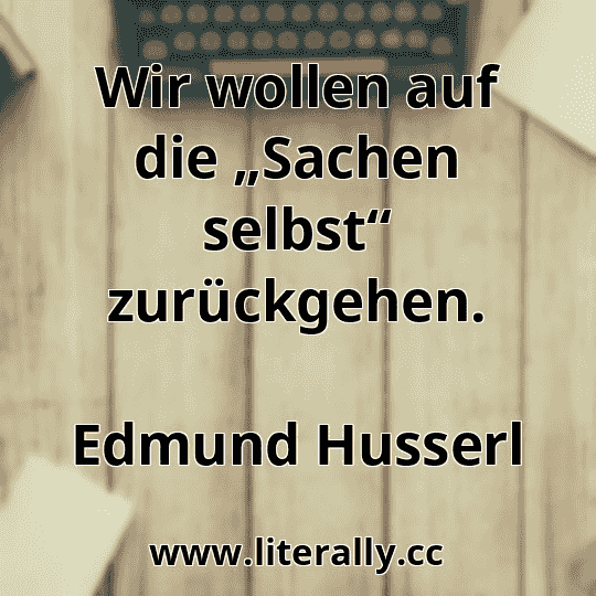 Wir wollen auf die „Sachen selbst“ zurückgehen.
Edmund Husserl
