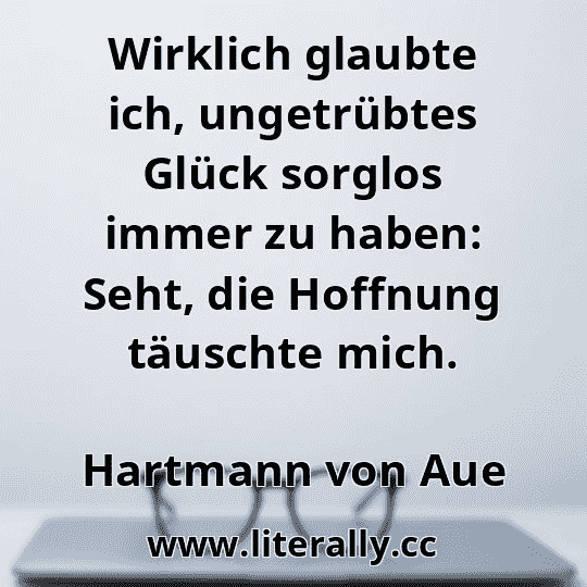 Wirklich glaubte ich, ungetrübtes Glück sorglos immer zu haben: Seht, die Hoffnung täuschte mich.
Hartmann von Aue
