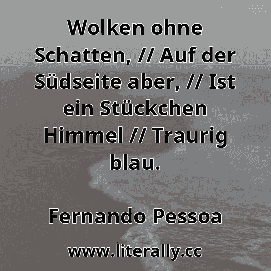 Wolken ohne Schatten, // Auf der Südseite aber, // Ist ein Stückchen Himmel // Traurig blau.
Fernando Pessoa
