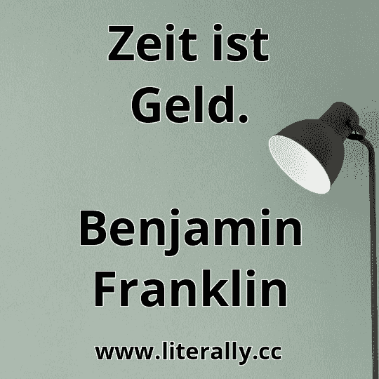 Zeit ist Geld.
Benjamin Franklin

