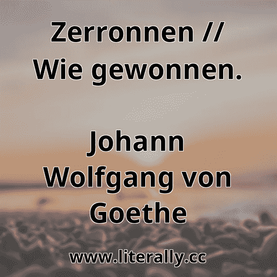 Zerronnen // Wie gewonnen.
Johann Wolfgang von Goethe
