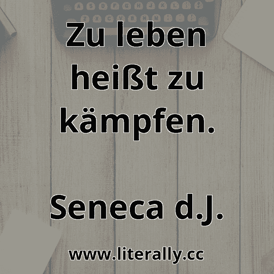 Zu leben heißt zu kämpfen.
Seneca d.J.
