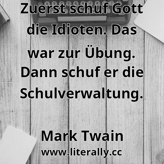 Zuerst schuf Gott die Idioten. Das war zur Übung. Dann schuf er die Schulverwaltung.
Mark Twain
