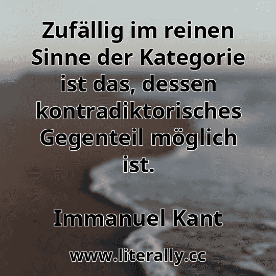 Zufällig im reinen Sinne der Kategorie ist das, dessen kontradiktorisches Gegenteil möglich ist.
Immanuel Kant
