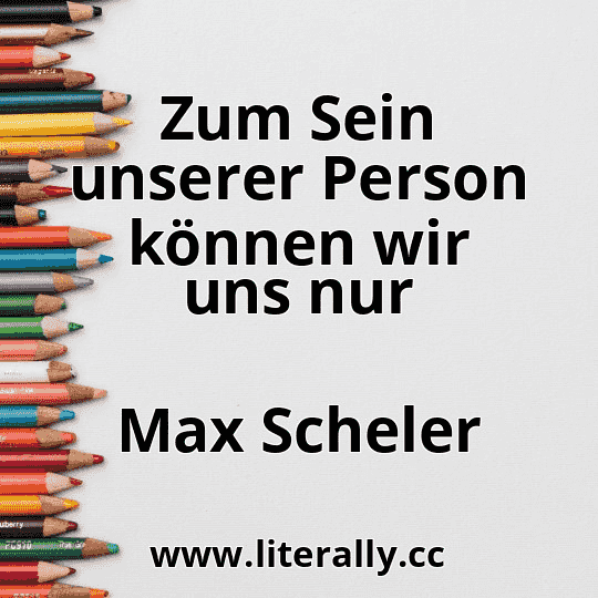 Zum Sein unserer Person können wir uns nur
Max Scheler
