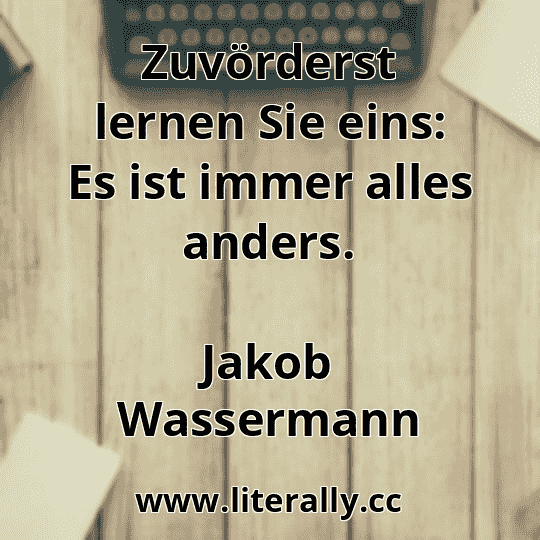 Zuvörderst lernen Sie eins: Es ist immer alles anders.
Jakob Wassermann
