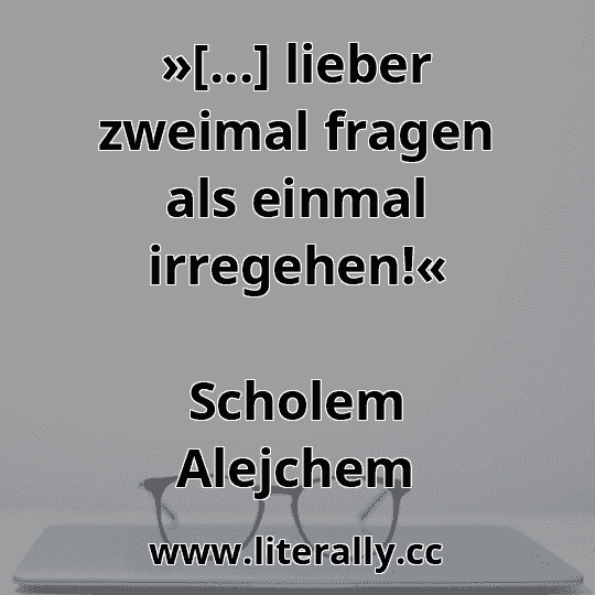 »[...] lieber zweimal fragen als einmal irregehen!«
Scholem Alejchem
