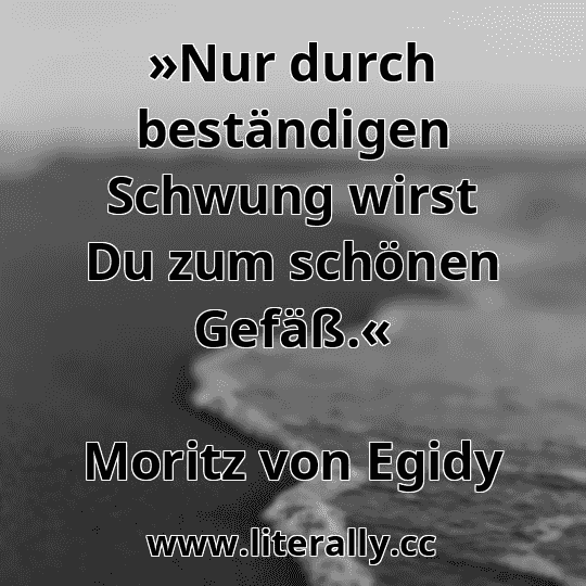 »Nur durch beständigen Schwung wirst Du zum schönen Gefäß.«
Moritz von Egidy
