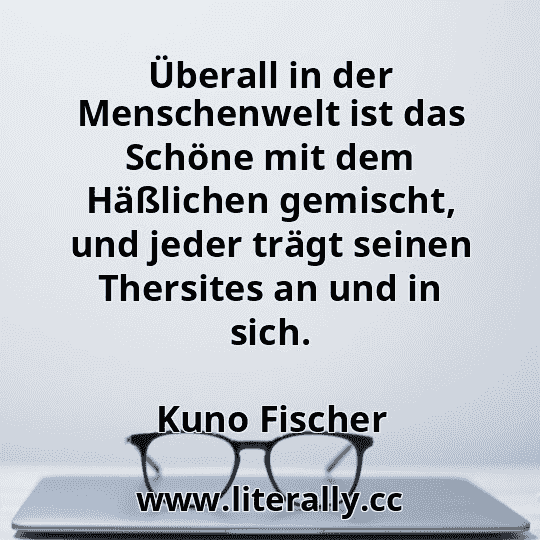 Überall in der Menschenwelt ist das Schöne mit dem Häßlichen gemischt, und jeder trägt seinen Thersites an und in sich.
Kuno Fischer
