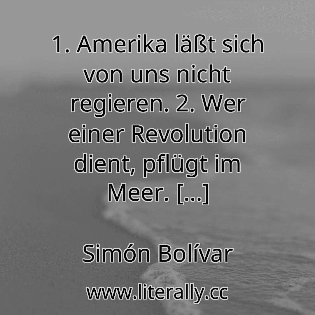 1. Amerika läßt sich von uns nicht regieren. 2. Wer einer Revolution dient, pflügt im Meer. [...]
Simón Bolívar
