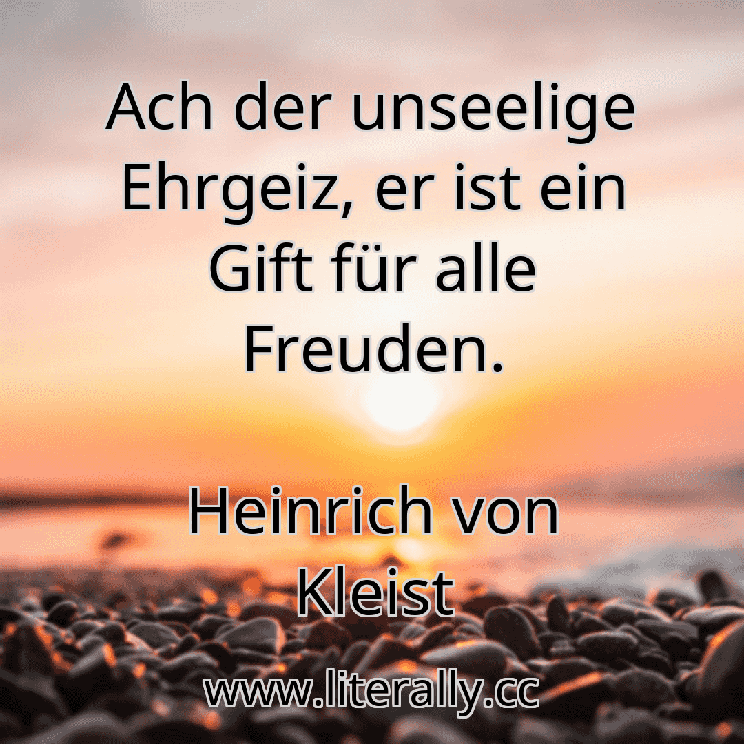 Ach der unseelige Ehrgeiz, er ist ein Gift für alle Freuden.
Heinrich von Kleist
