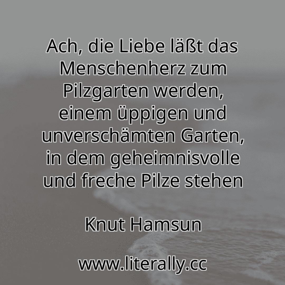 Ach, die Liebe läßt das Menschenherz zum Pilzgarten werden, einem üppigen und unverschämten Garten, in dem geheimnisvolle und freche Pilze stehen
Knut Hamsun
