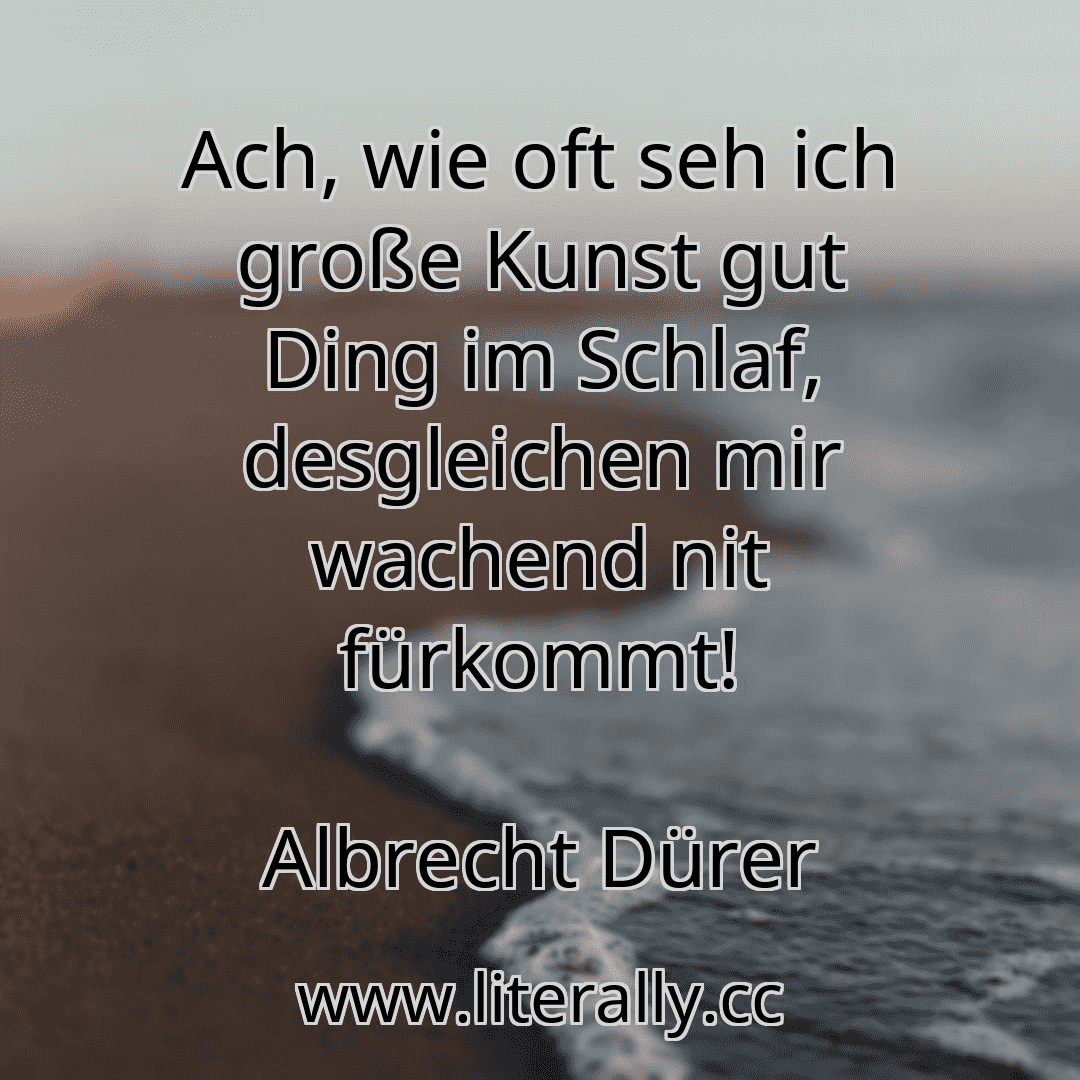 Ach, wie oft seh ich große Kunst gut Ding im Schlaf, desgleichen mir wachend nit fürkommt!
Albrecht Dürer
