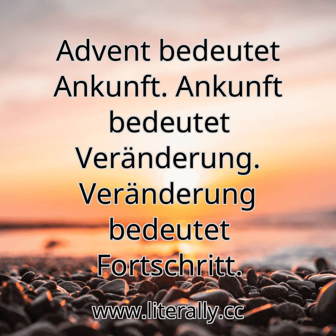 Advent bedeutet Ankunft. Ankunft bedeutet Veränderung. Veränderung bedeutet Fortschritt.
