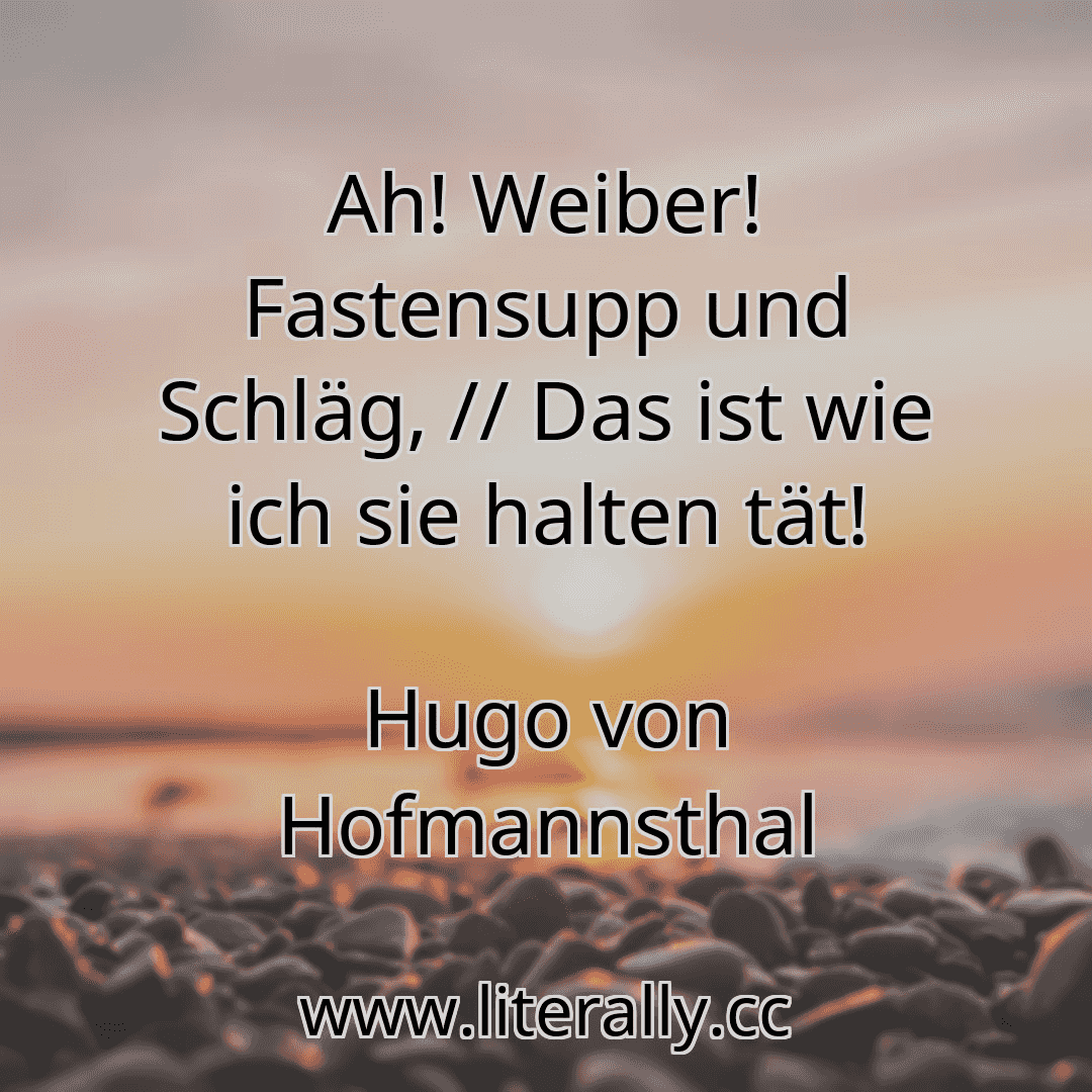 Ah! Weiber! Fastensupp und Schläg, // Das ist wie ich sie halten tät!
Hugo von Hofmannsthal
