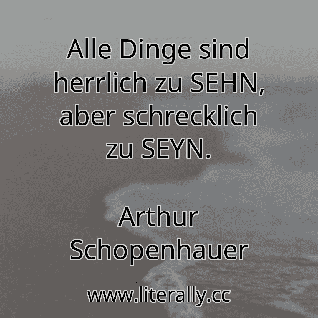 Alle Dinge sind herrlich zu SEHN, aber schrecklich zu SEYN.
Arthur Schopenhauer

