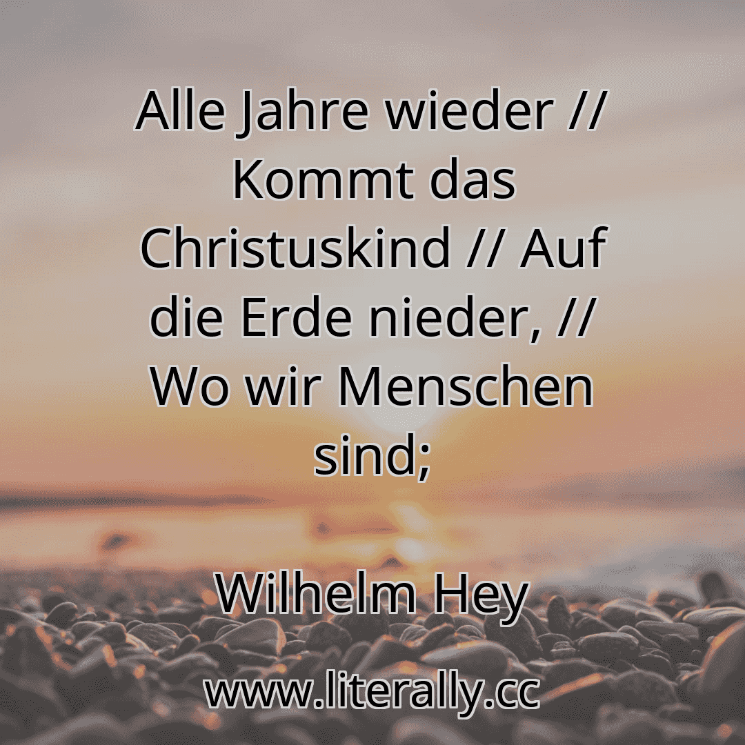 Alle Jahre wieder // Kommt das Christuskind // Auf die Erde nieder, // Wo wir Menschen sind;
Wilhelm Hey
