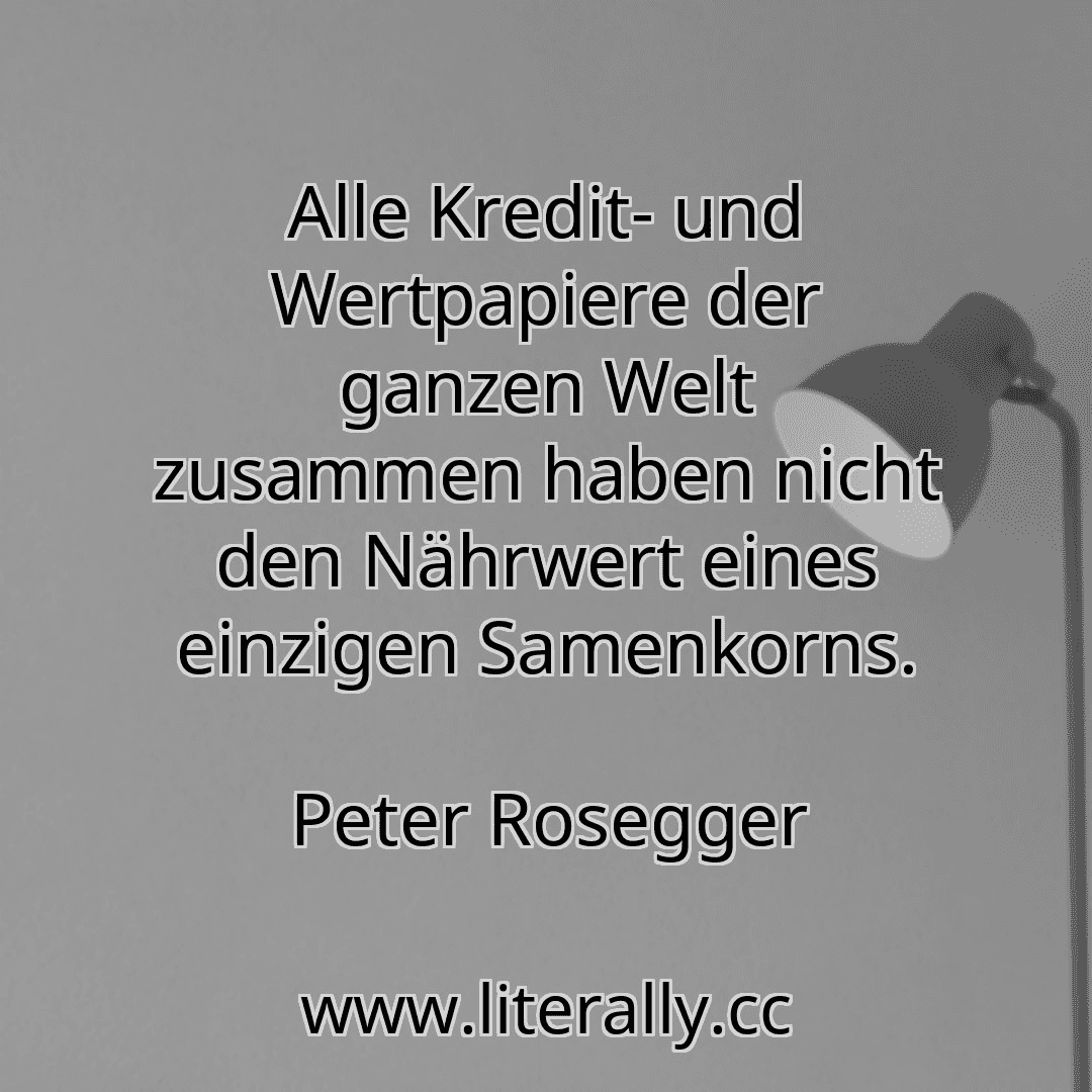 Alle Kredit- und Wertpapiere der ganzen Welt zusammen haben nicht den Nährwert eines einzigen Samenkorns.
Peter Rosegger
