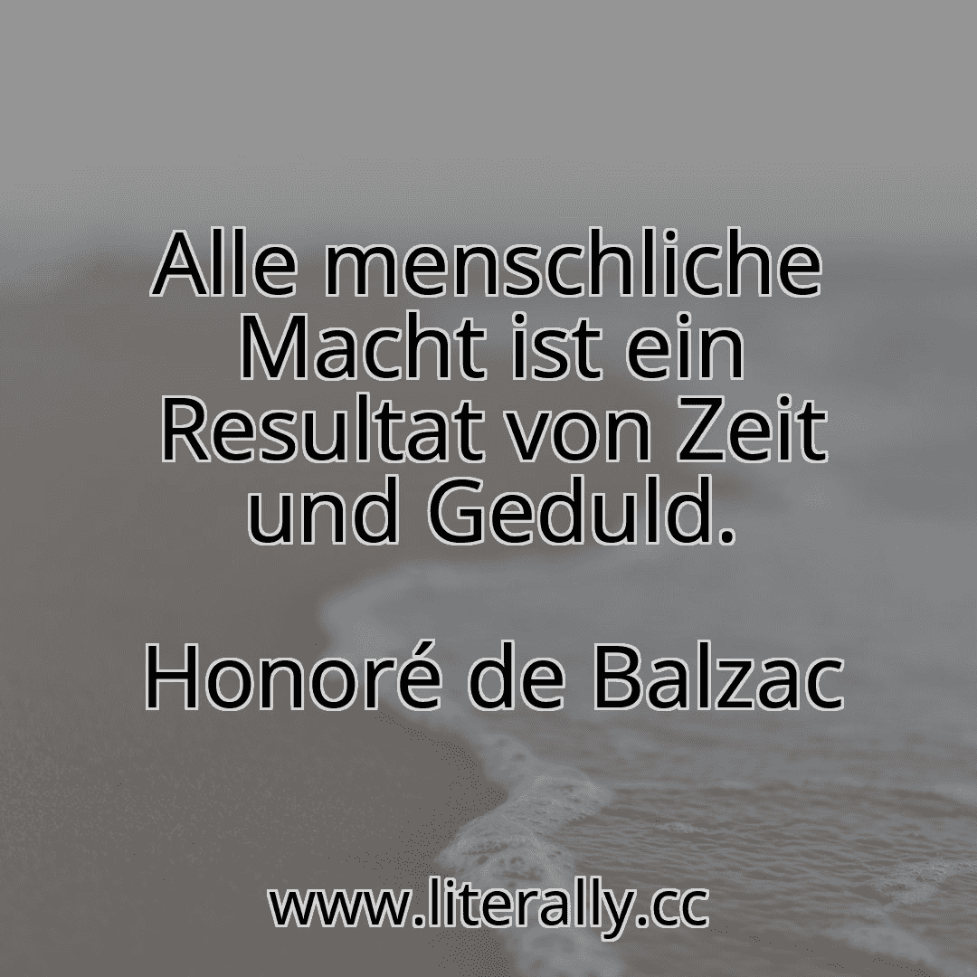 Alle menschliche Macht ist ein Resultat von Zeit und Geduld.
Honoré de Balzac
