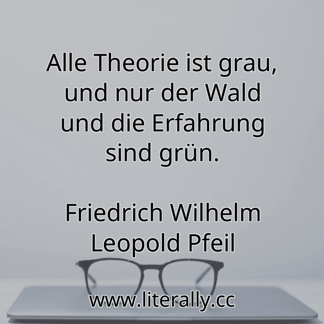 Alle Theorie ist grau, und nur der Wald und die Erfahrung sind grün.
Friedrich Wilhelm Leopold Pfeil
