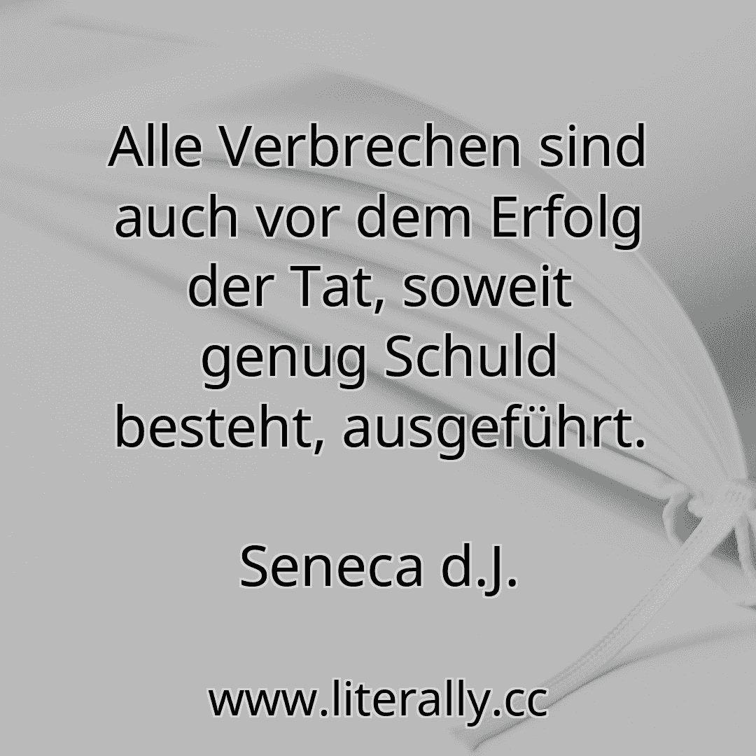 Alle Verbrechen sind auch vor dem Erfolg der Tat, soweit genug Schuld besteht, ausgeführt.
Seneca d.J.
