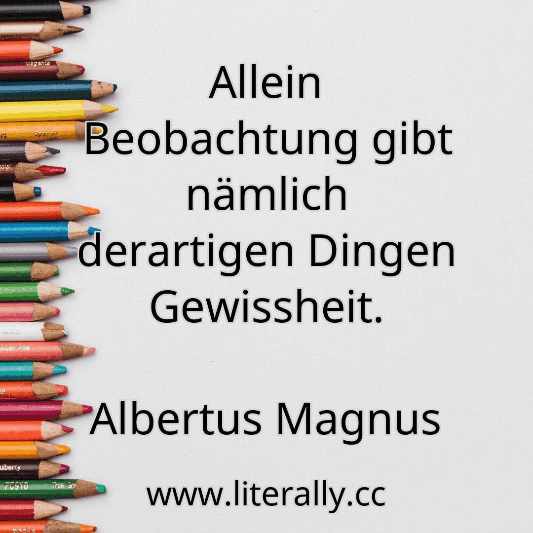 Allein Beobachtung gibt nämlich derartigen Dingen Gewissheit.
Albertus Magnus
