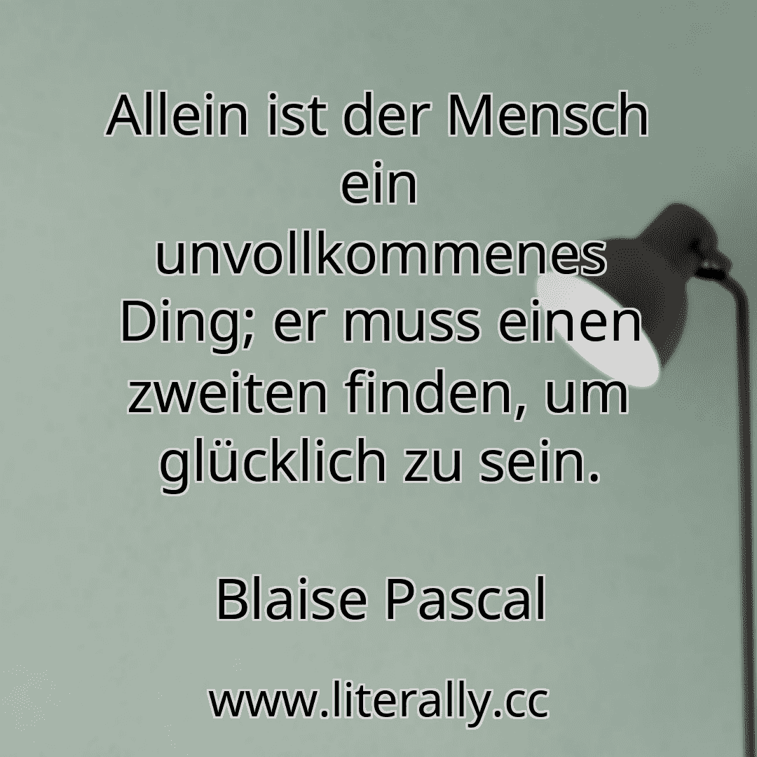 Allein ist der Mensch ein unvollkommenes Ding; er muss einen zweiten finden, um glücklich zu sein.
Blaise Pascal
