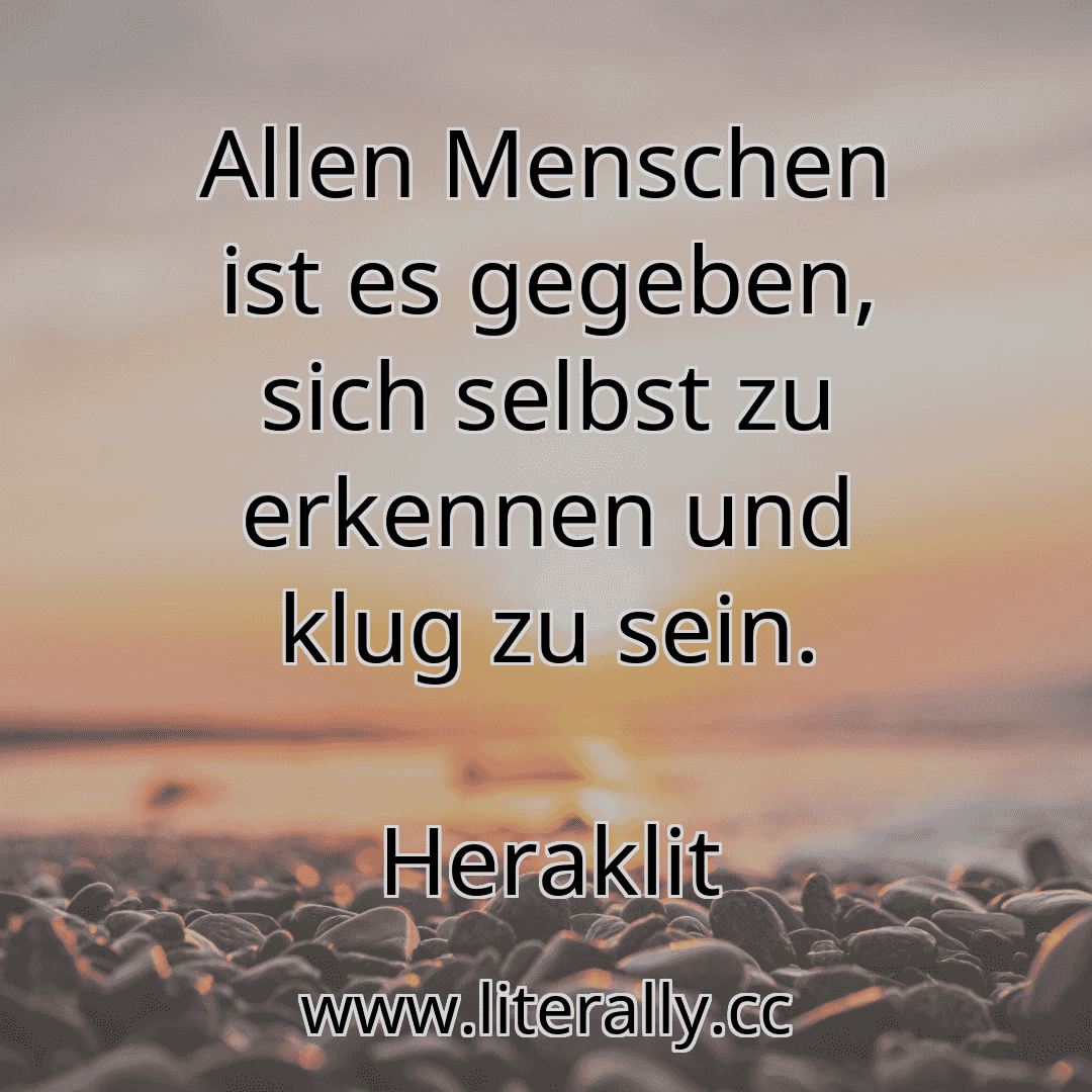 Allen Menschen ist es gegeben, sich selbst zu erkennen und klug zu sein.
Heraklit
