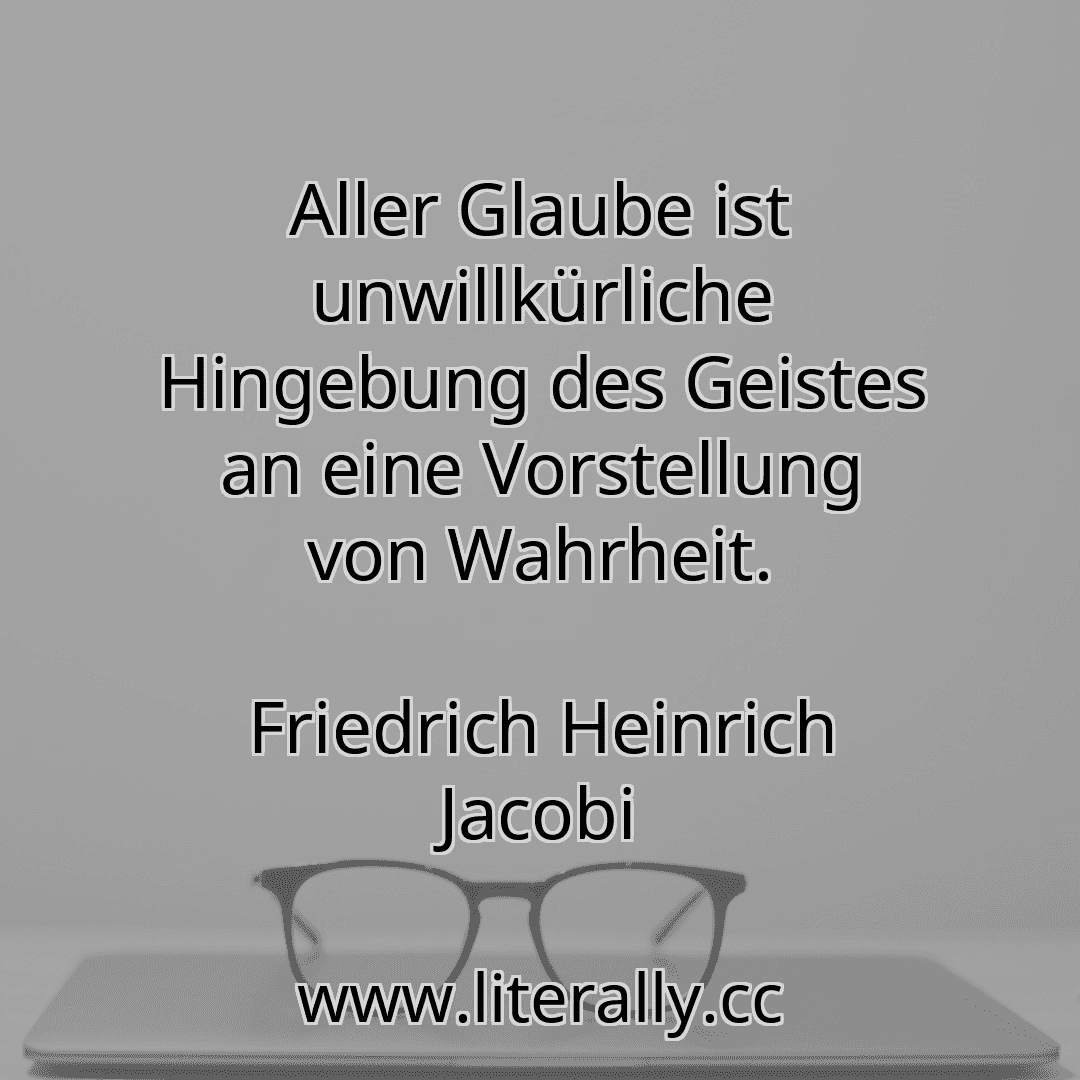 Aller Glaube ist unwillkürliche Hingebung des Geistes an eine Vorstellung von Wahrheit.
Friedrich Heinrich Jacobi
