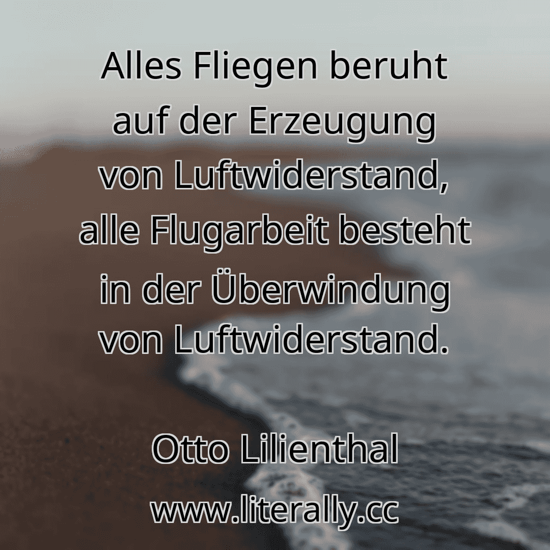 Alles Fliegen beruht auf der Erzeugung von Luftwiderstand, alle Flugarbeit besteht in der Überwindung von Luftwiderstand.
Otto Lilienthal
