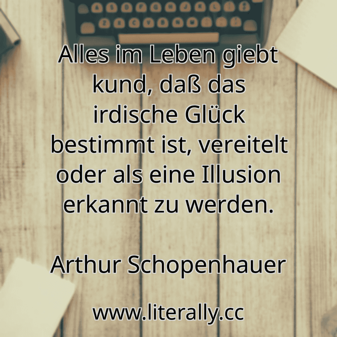 Alles im Leben giebt kund, daß das irdische Glück bestimmt ist, vereitelt oder als eine Illusion erkannt zu werden.
Arthur Schopenhauer
