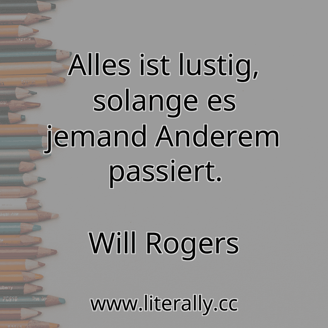 Alles ist lustig, solange es jemand Anderem passiert.
Will Rogers
