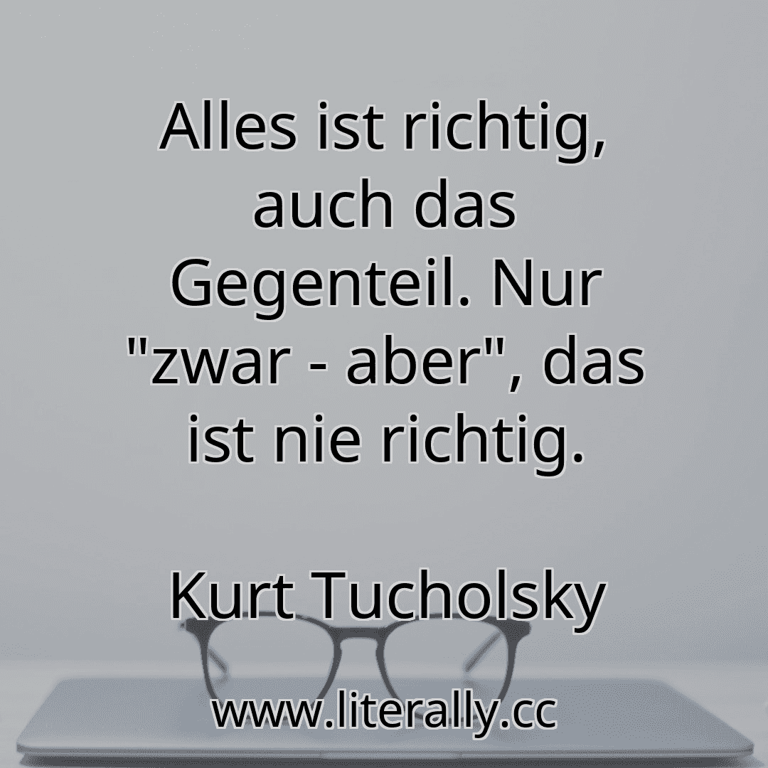 Alles ist richtig, auch das Gegenteil. Nur "zwar - aber", das ist nie richtig.
Kurt Tucholsky
