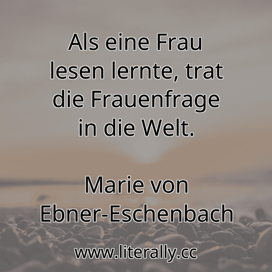 Als eine Frau lesen lernte, trat die Frauenfrage in die Welt.
Marie von Ebner-Eschenbach
