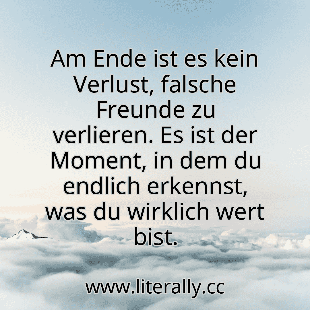 Am Ende ist es kein Verlust, falsche Freunde zu verlieren. Es ist der Moment, in dem du endlich erkennst, was du wirklich wert bist.
