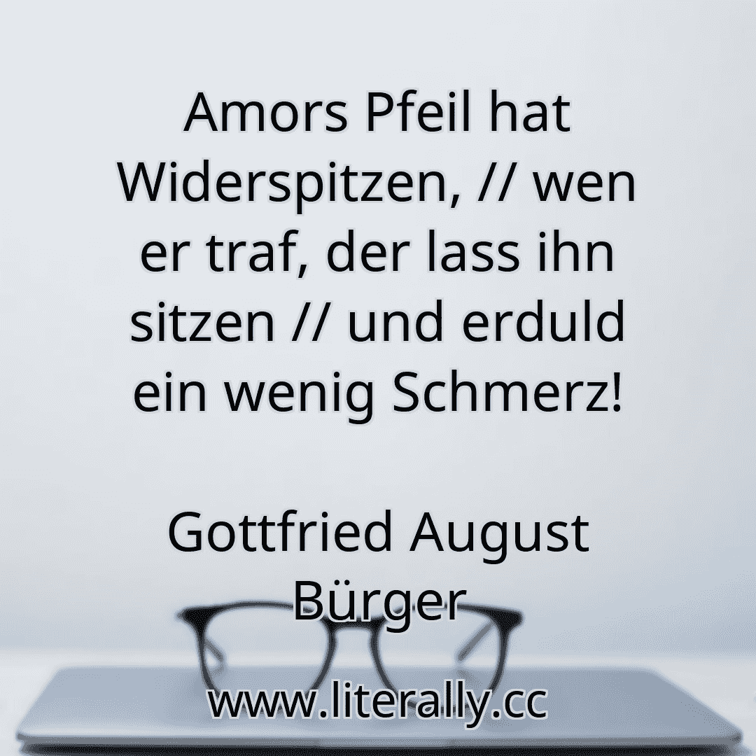 Amors Pfeil hat Widerspitzen, // wen er traf, der lass ihn sitzen // und erduld ein wenig Schmerz!
Gottfried August Bürger
